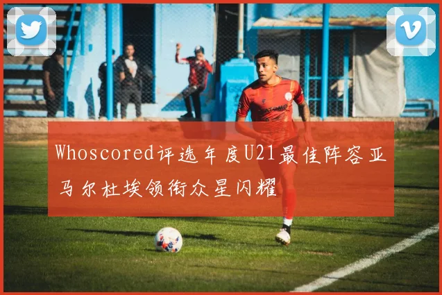 Whoscored评选年度U21最佳阵容亚马尔杜埃领衔众星闪耀