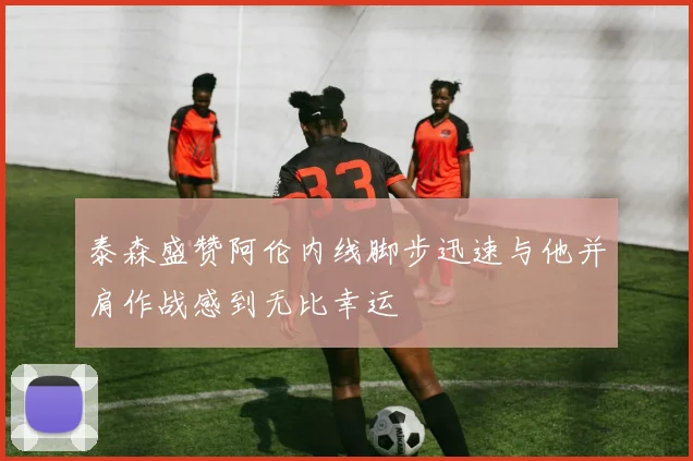 泰森盛赞阿伦内线脚步迅速与他并肩作战感到无比幸运