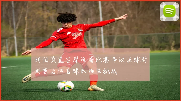 姆伯莫直言摩洛哥比赛争议点球时刻赛后坦言球队面临挑战