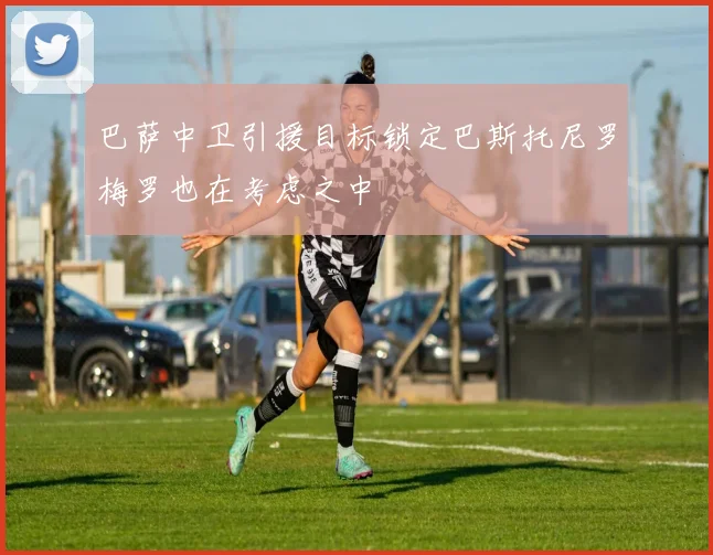 巴萨中卫引援目标锁定巴斯托尼罗梅罗也在考虑之中
