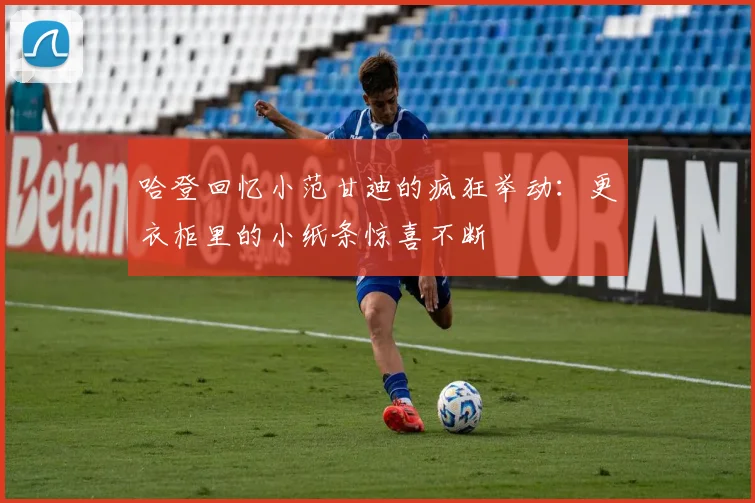 哈登回忆小范甘迪的疯狂举动：更衣柜里的小纸条惊喜不断