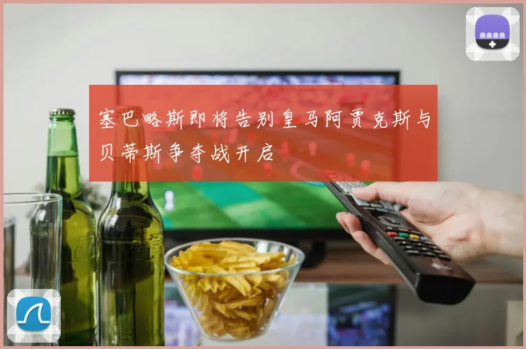 塞巴略斯即将告别皇马阿贾克斯与贝蒂斯争夺战开启