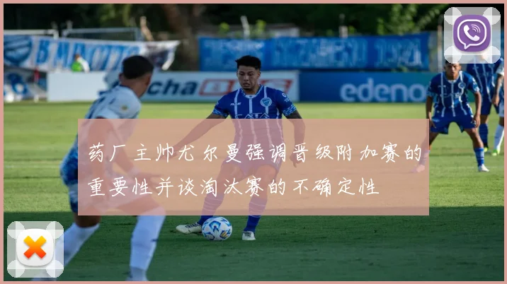 药厂主帅尤尔曼强调晋级附加赛的重要性并谈淘汰赛的不确定性