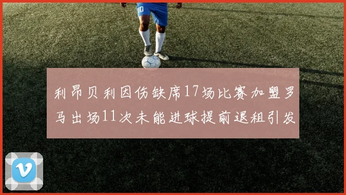 利昂贝利因伤缺席17场比赛加盟罗马出场11次未能进球提前退租引发关注