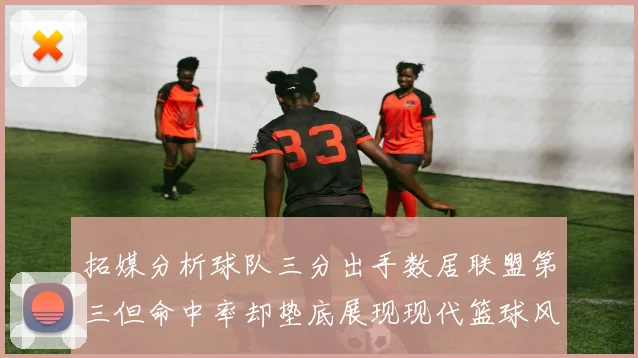 拓媒分析球队三分出手数居联盟第三但命中率却垫底展现现代篮球风格