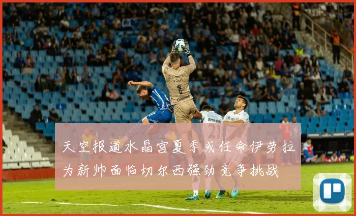 天空报道水晶宫夏季或任命伊劳拉为新帅面临切尔西强劲竞争挑战