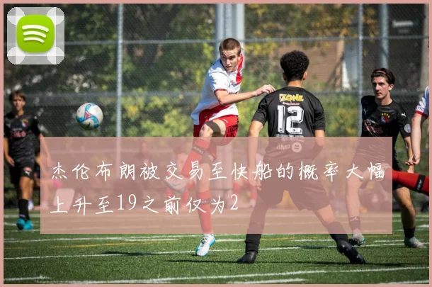 杰伦布朗被交易至快船的概率大幅上升至19之前仅为2