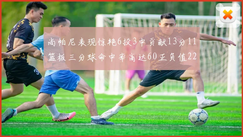 尚帕尼表现惊艳6投3中贡献13分11篮板三分球命中率高达60正负值22