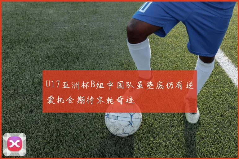 U17亚洲杯B组中国队虽垫底仍有逆袭机会期待末轮奇迹