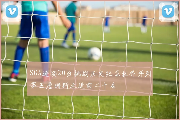 SGA连场20分挑战历史纪录杜乔并列第五詹姆斯未进前二十名