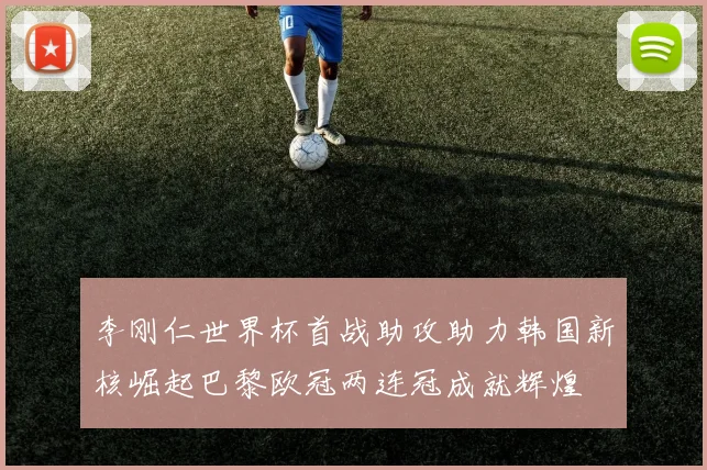 李刚仁世界杯首战助攻助力韩国新核崛起巴黎欧冠两连冠成就辉煌