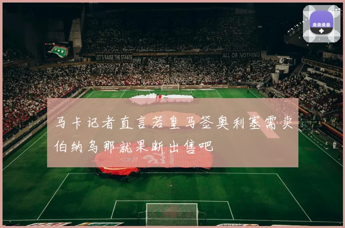 马卡记者直言若皇马签奥利塞需卖伯纳乌那就果断出售吧