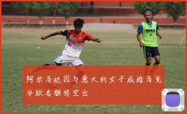 阿尔马达因与意大利女子成婚马竞非欧名额将空出