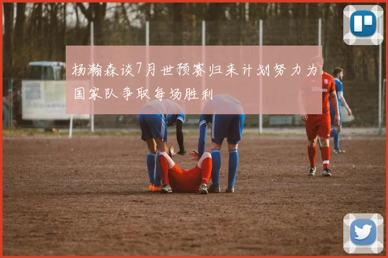 杨瀚森谈7月世预赛归来计划努力为国家队争取每场胜利