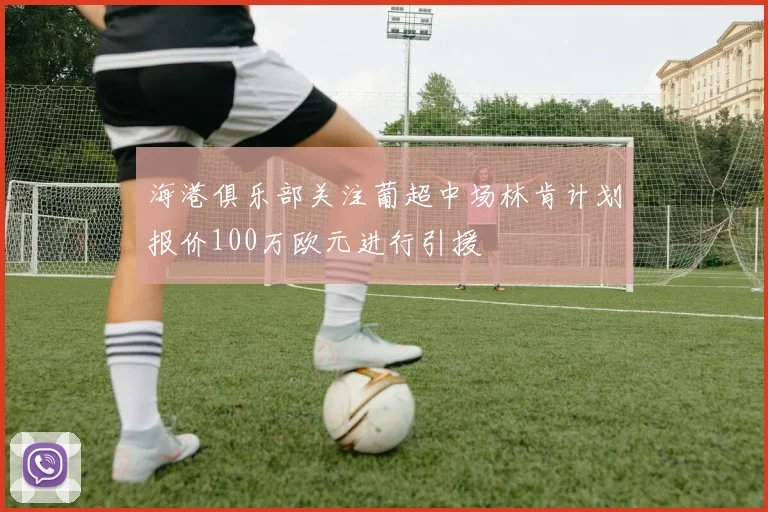 海港俱乐部关注葡超中场林肯计划报价100万欧元进行引援