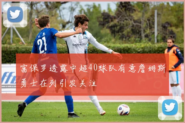 富保罗透露中超40球队有意詹姆斯勇士在列引发关注