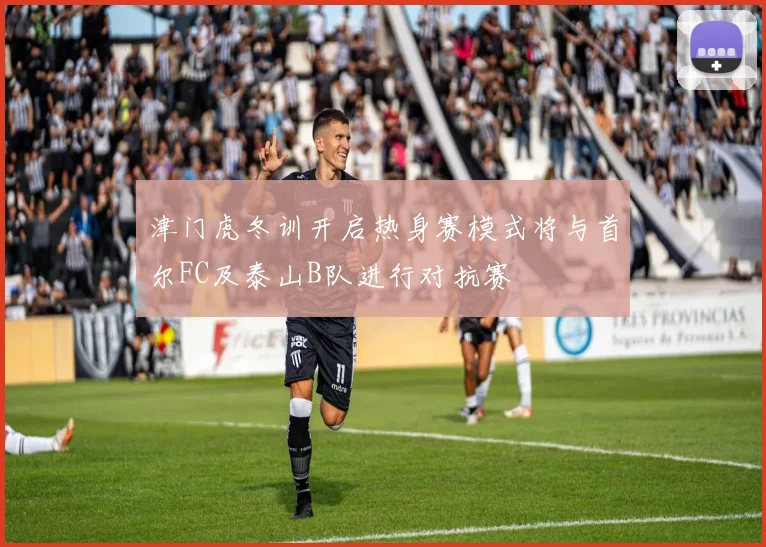 津门虎冬训开启热身赛模式将与首尔FC及泰山B队进行对抗赛
