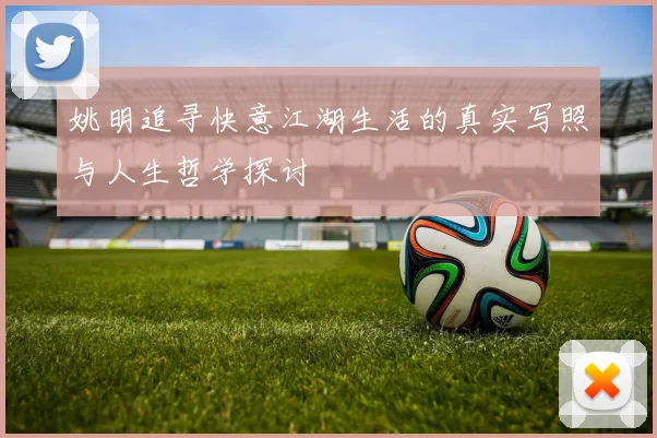 姚明追寻快意江湖生活的真实写照与人生哲学探讨