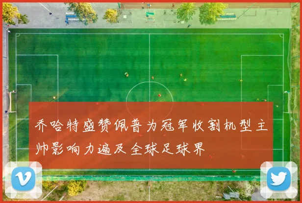 乔哈特盛赞佩普为冠军收割机型主帅影响力遍及全球足球界