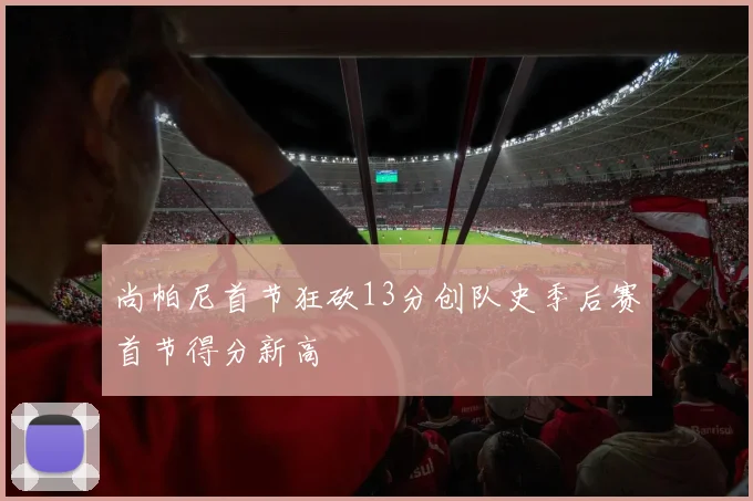 尚帕尼首节狂砍13分创队史季后赛首节得分新高