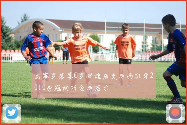 龙赛罗落幕C罗辉煌历史与西班牙2010夺冠的巧合与启示