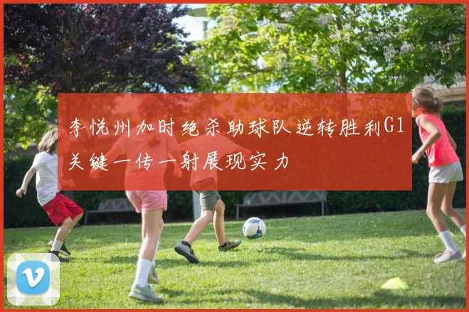 李悦州加时绝杀助球队逆转胜利G1关键一传一射展现实力