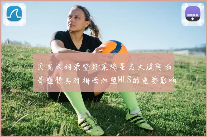 贝克汉姆荣登好莱坞星光大道阿汤哥盛赞其对梅西加盟MLS的重要影响
