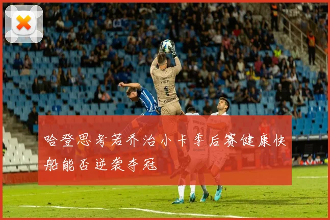 哈登思考若乔治小卡季后赛健康快船能否逆袭夺冠