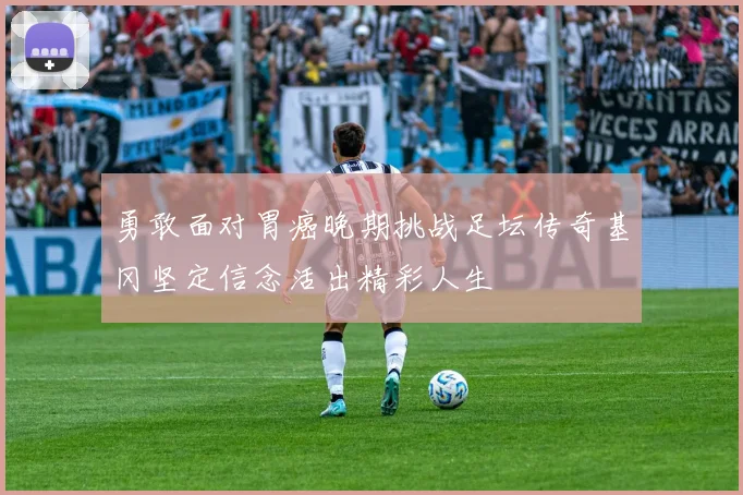 勇敢面对胃癌晚期挑战足坛传奇基冈坚定信念活出精彩人生