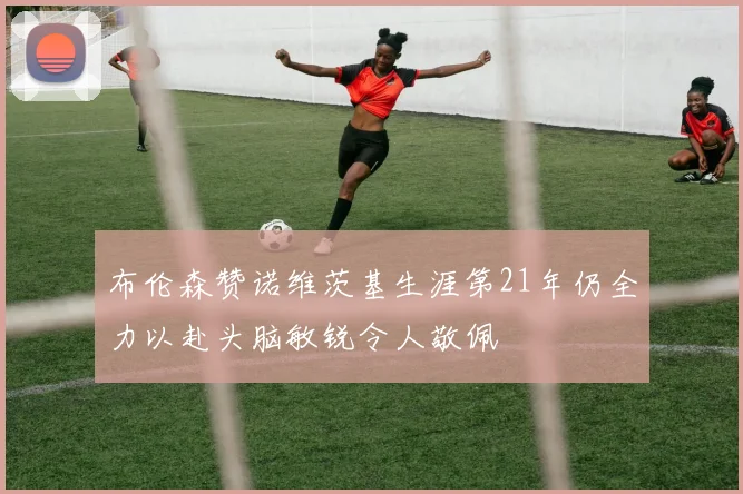 布伦森赞诺维茨基生涯第21年仍全力以赴头脑敏锐令人敬佩
