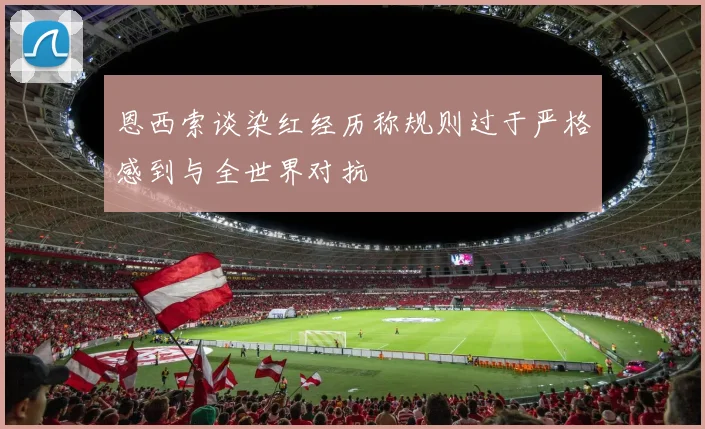 恩西索谈染红经历称规则过于严格感到与全世界对抗