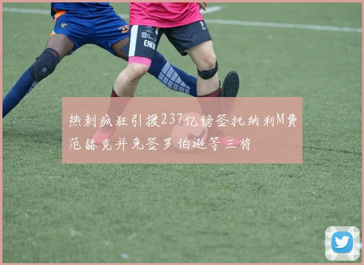 热刺疯狂引援237亿镑签托纳利M费范赫克并免签罗伯逊等三将