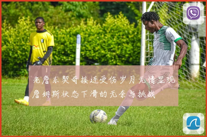 老詹东契奇接连受伤岁月无情显现詹姆斯状态下滑的无奈与挑战