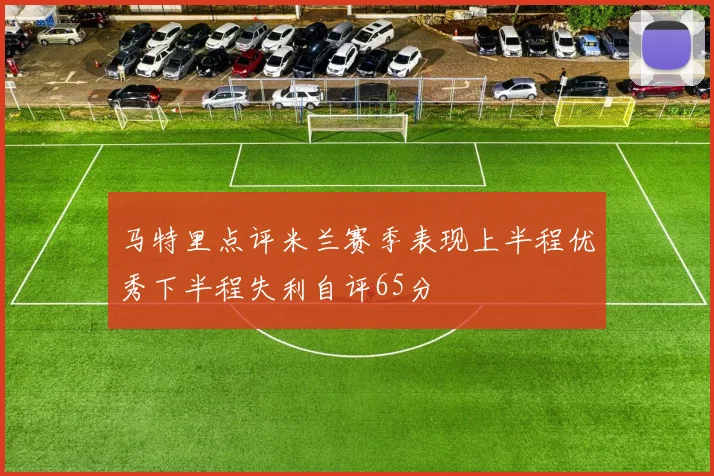 马特里点评米兰赛季表现上半程优秀下半程失利自评65分
