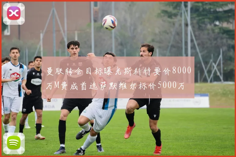 曼联转会目标曝光斯科特要价8000万M费成首选萨默维尔标价5000万